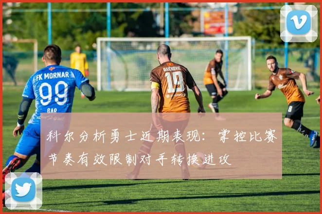 科尔分析勇士近期表现：掌控比赛节奏有效限制对手转换进攻