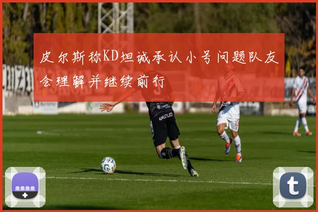 皮尔斯称KD坦诚承认小号问题队友会理解并继续前行