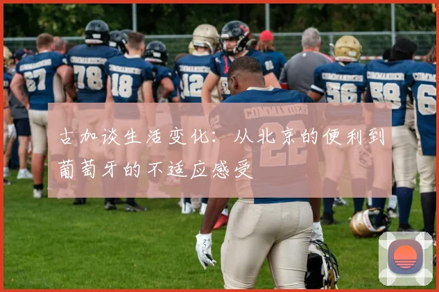 古加谈生活变化：从北京的便利到葡萄牙的不适应感受