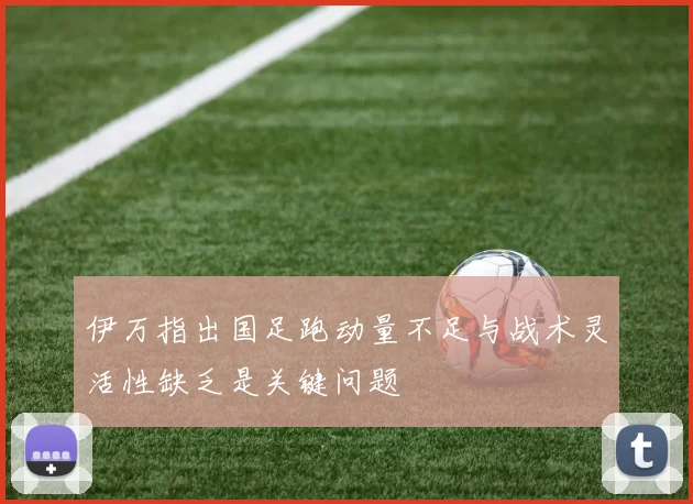 伊万指出国足跑动量不足与战术灵活性缺乏是关键问题