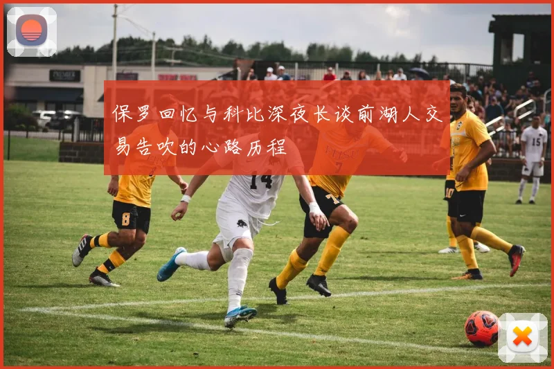 保罗回忆与科比深夜长谈前湖人交易告吹的心路历程