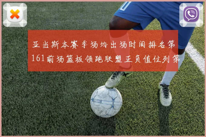 亚当斯本赛季场均出场时间排名第161前场篮板领跑联盟正负值位列第六