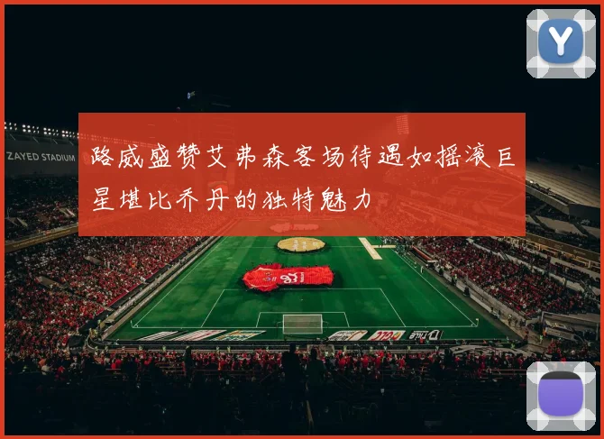 路威盛赞艾弗森客场待遇如摇滚巨星堪比乔丹的独特魅力