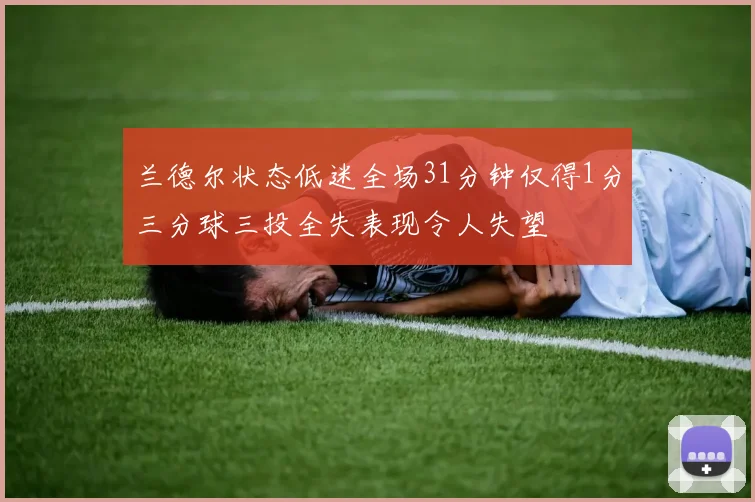 兰德尔状态低迷全场31分钟仅得1分三分球三投全失表现令人失望