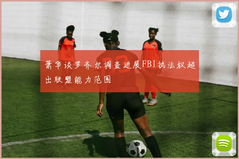 萧华谈罗齐尔调查进展FBI执法权超出联盟能力范围