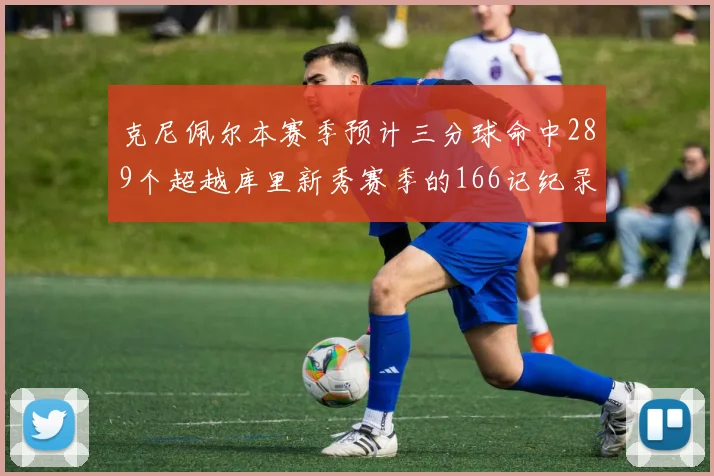 克尼佩尔本赛季预计三分球命中289个超越库里新秀赛季的166记纪录
