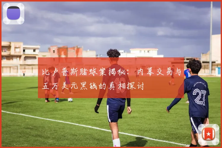 比卢普斯赌球案揭秘：内幕交易与五万美元黑钱的真相探讨