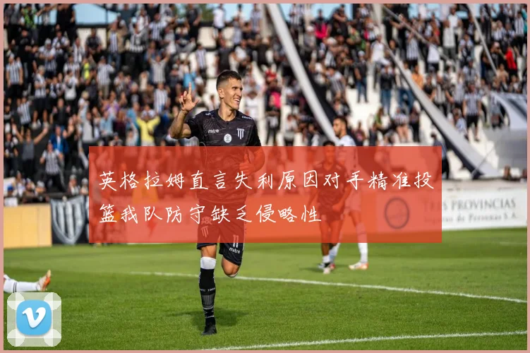 英格拉姆直言失利原因对手精准投篮我队防守缺乏侵略性