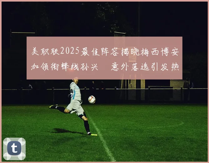 美职联2025最佳阵容揭晓梅西博安加领衔锋线孙兴慜意外落选引发热议