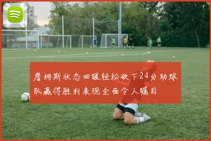 詹姆斯状态回暖轻松砍下24分助球队赢得胜利表现全面令人瞩目