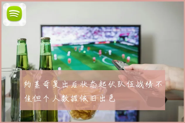 约基奇复出后状态起伏队伍战绩不佳但个人数据依旧出色