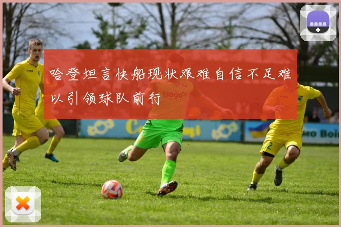 哈登坦言快船现状艰难自信不足难以引领球队前行